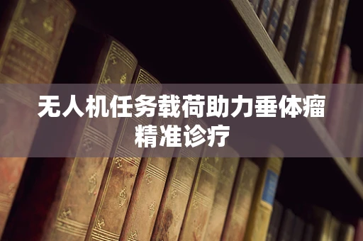 无人机任务载荷助力垂体瘤精准诊疗