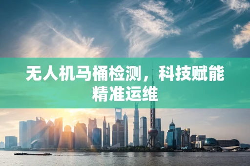 无人机马桶检测，科技赋能精准运维