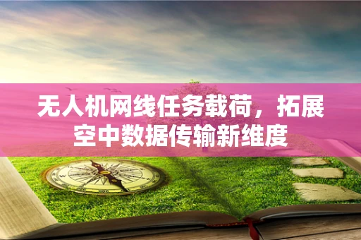 无人机网线任务载荷，拓展空中数据传输新维度