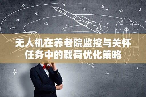 无人机在养老院监控与关怀任务中的载荷优化策略