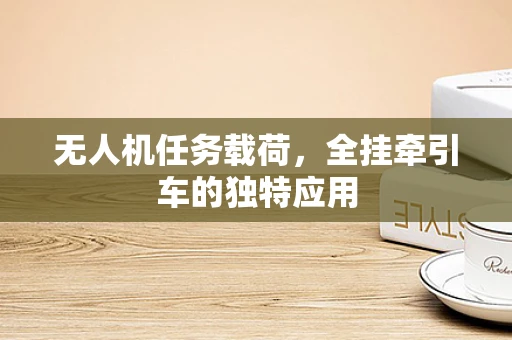 无人机任务载荷，全挂牵引车的独特应用