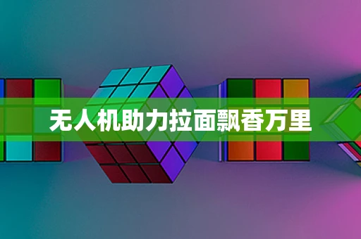 无人机助力拉面飘香万里