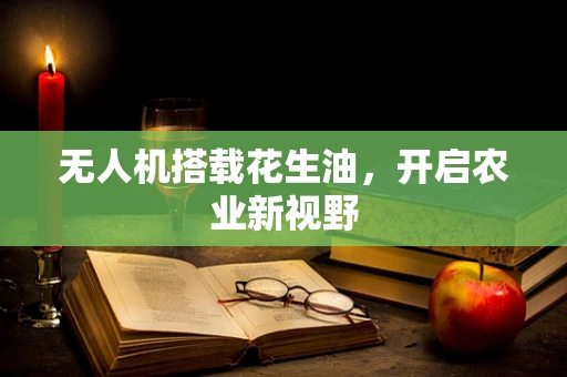 无人机搭载花生油，开启农业新视野