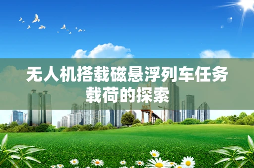 无人机搭载磁悬浮列车任务载荷的探索