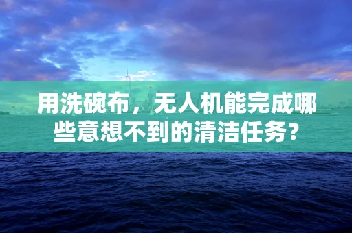 用洗碗布，无人机能完成哪些意想不到的清洁任务？