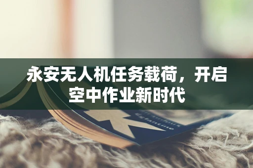永安无人机任务载荷，开启空中作业新时代
