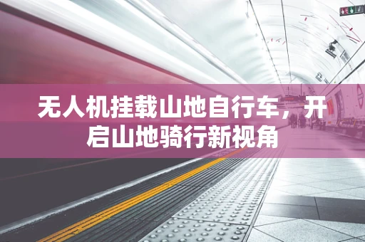无人机挂载山地自行车，开启山地骑行新视角