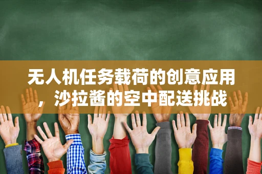 无人机任务载荷的创意应用，沙拉酱的空中配送挑战