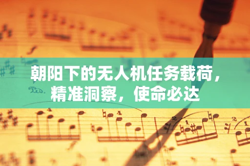 朝阳下的无人机任务载荷，精准洞察，使命必达