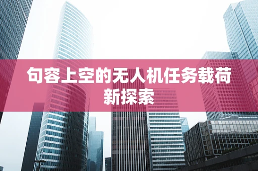 句容上空的无人机任务载荷新探索