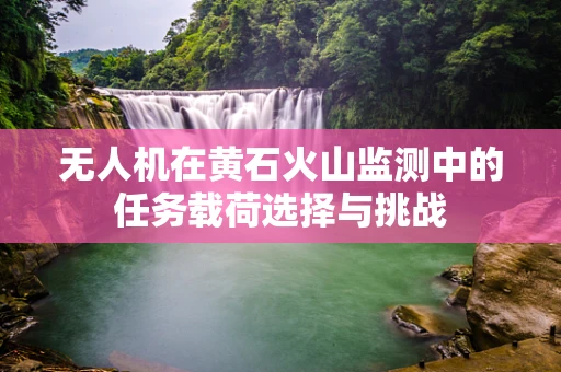 无人机在黄石火山监测中的任务载荷选择与挑战