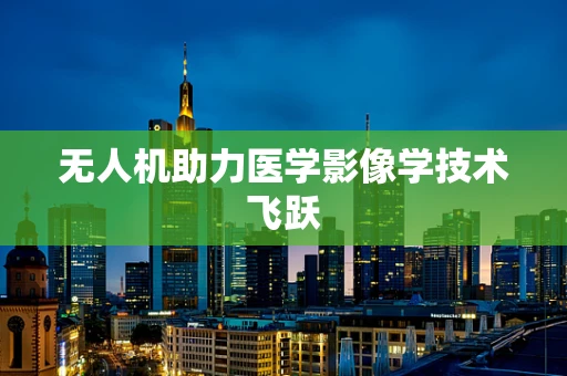 无人机助力医学影像学技术飞跃