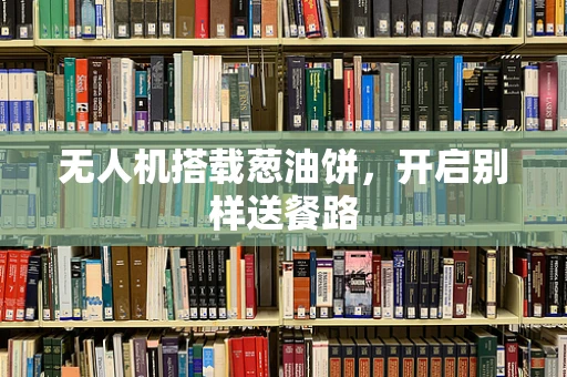 无人机搭载葱油饼，开启别样送餐路