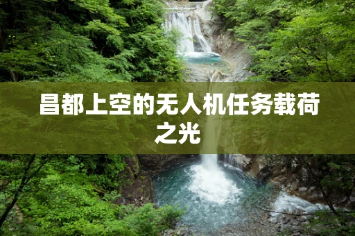 昌都上空的无人机任务载荷之光