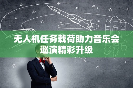 无人机任务载荷助力音乐会巡演精彩升级
