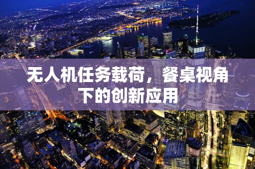 无人机任务载荷，餐桌视角下的创新应用