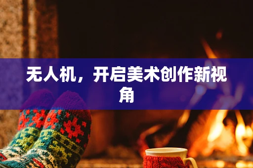 无人机，开启美术创作新视角