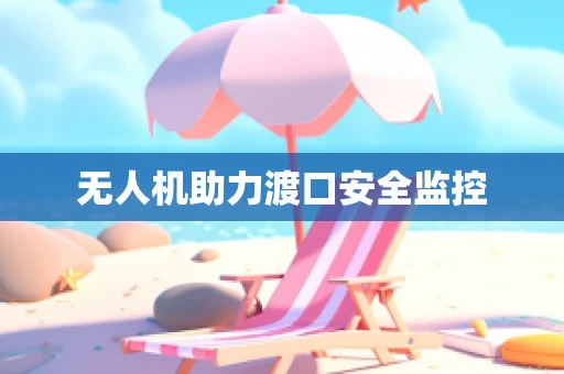 无人机助力渡口安全监控