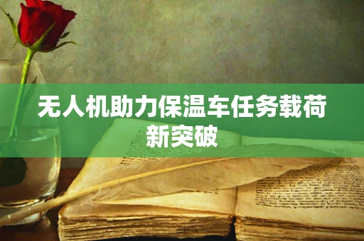 无人机助力保温车任务载荷新突破