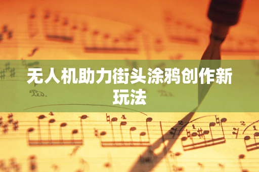 无人机助力街头涂鸦创作新玩法