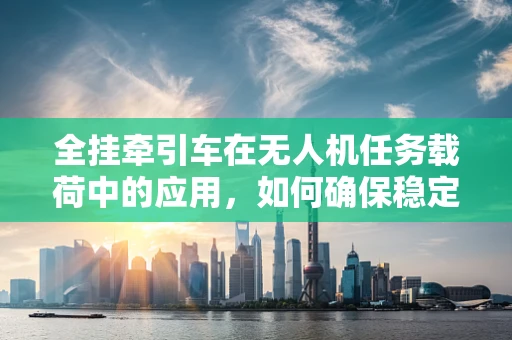 全挂牵引车在无人机任务载荷中的应用，如何确保稳定牵引与精准控制？