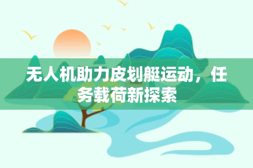 无人机助力皮划艇运动，任务载荷新探索