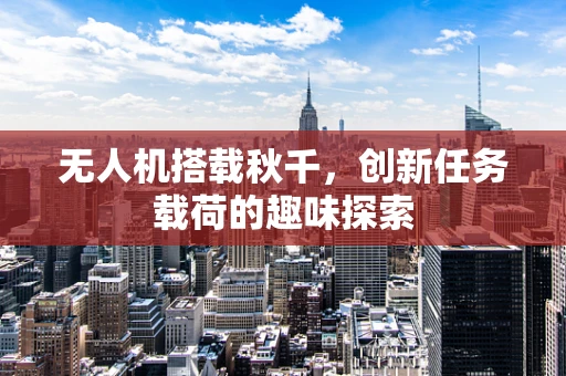 无人机搭载秋千，创新任务载荷的趣味探索