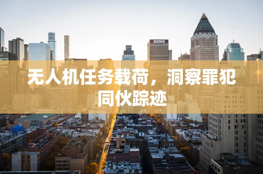 无人机任务载荷，洞察罪犯同伙踪迹
