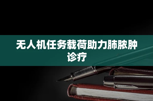 无人机任务载荷助力肺脓肿诊疗