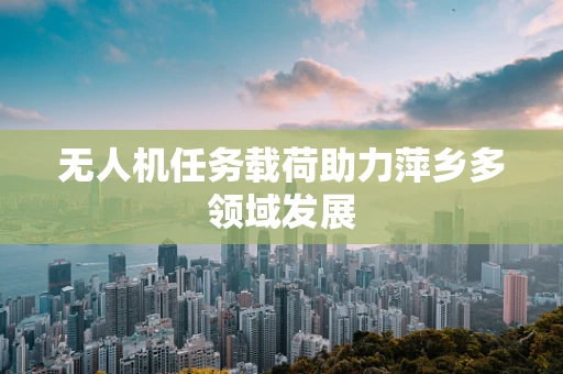 无人机任务载荷助力萍乡多领域发展