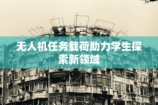 无人机任务载荷助力学生探索新领域
