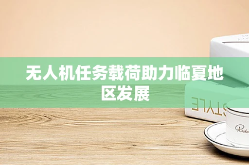 无人机任务载荷助力临夏地区发展