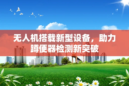 无人机搭载新型设备，助力蹲便器检测新突破