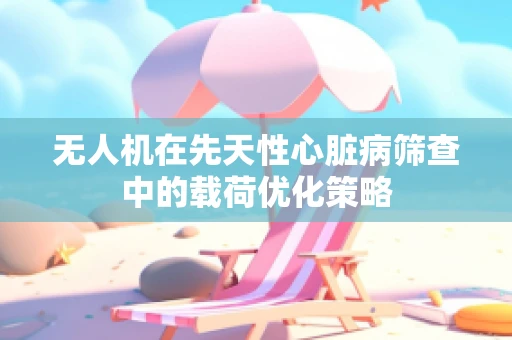 无人机在先天性心脏病筛查中的载荷优化策略