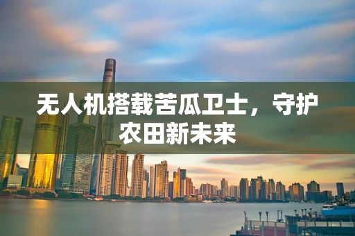 无人机搭载苦瓜卫士，守护农田新未来