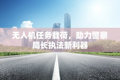 无人机任务载荷，助力警察局长执法新利器