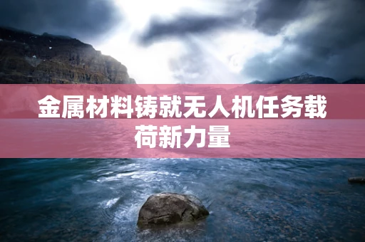 金属材料铸就无人机任务载荷新力量