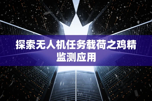 探索无人机任务载荷之鸡精监测应用