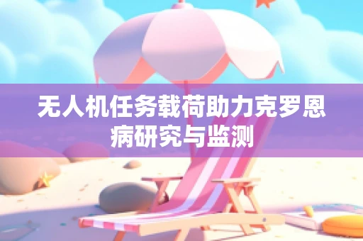 无人机任务载荷助力克罗恩病研究与监测