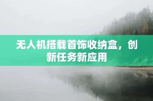 无人机搭载首饰收纳盒，创新任务新应用