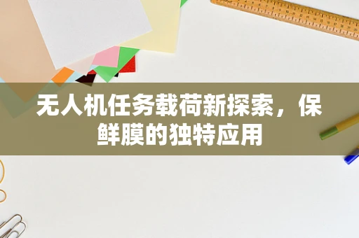 无人机任务载荷新探索，保鲜膜的独特应用