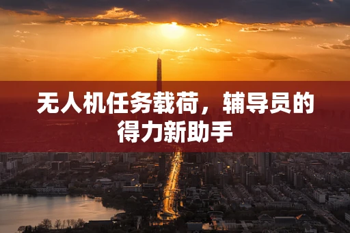 无人机任务载荷，辅导员的得力新助手