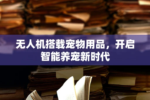 无人机搭载宠物用品，开启智能养宠新时代
