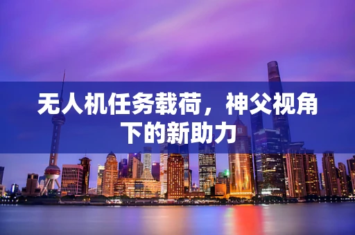 无人机任务载荷，神父视角下的新助力