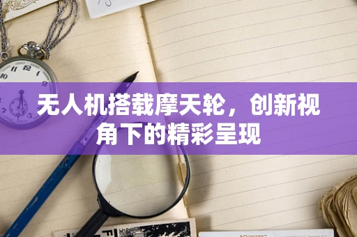 无人机搭载摩天轮，创新视角下的精彩呈现