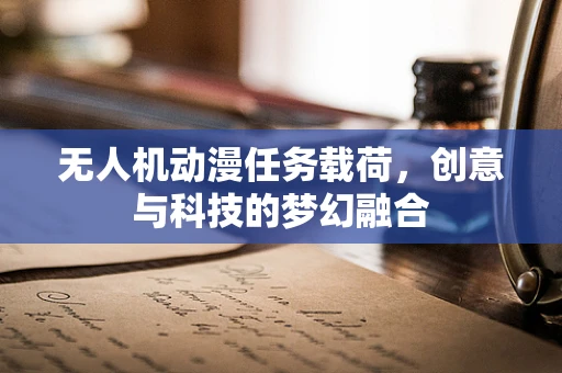 无人机动漫任务载荷，创意与科技的梦幻融合