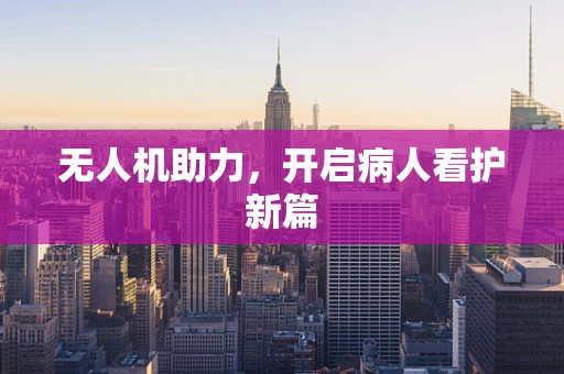 无人机助力，开启病人看护新篇