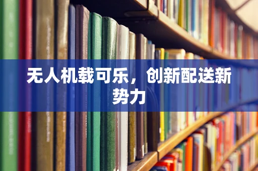 无人机载可乐，创新配送新势力