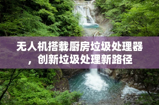 无人机搭载厨房垃圾处理器，创新垃圾处理新路径
