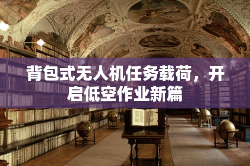 背包式无人机任务载荷，开启低空作业新篇